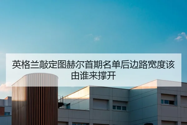 英格兰敲定图赫尔首期名单后边路宽度该由谁来撑开