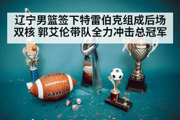 辽宁男篮签下特雷伯克组成后场双核 郭艾伦带队全力冲击总冠军