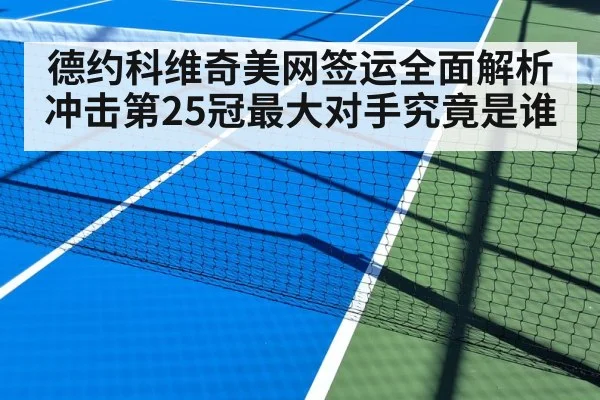 德约科维奇美网签运全面解析冲击第25冠最大对手究竟是谁