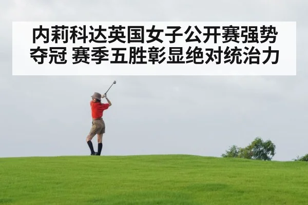 内莉科达英国女子公开赛强势夺冠 赛季五胜彰显绝对统治力