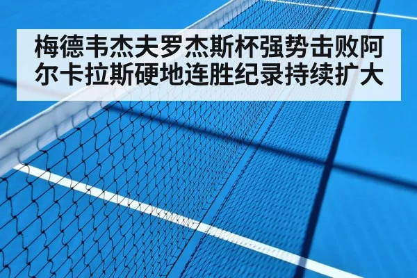 梅德韦杰夫罗杰斯杯强势击败阿尔卡拉斯硬地连胜纪录持续扩大