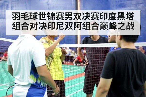 羽毛球世锦赛男双决赛印度黑塔组合对决印尼双阿组合巅峰之战