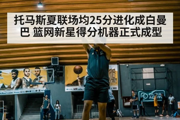 托马斯夏联场均25分进化成白曼巴 篮网新星得分机器正式成型