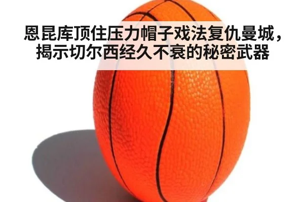 恩昆库顶住压力帽子戏法复仇曼城，揭示切尔西经久不衰的秘密武器